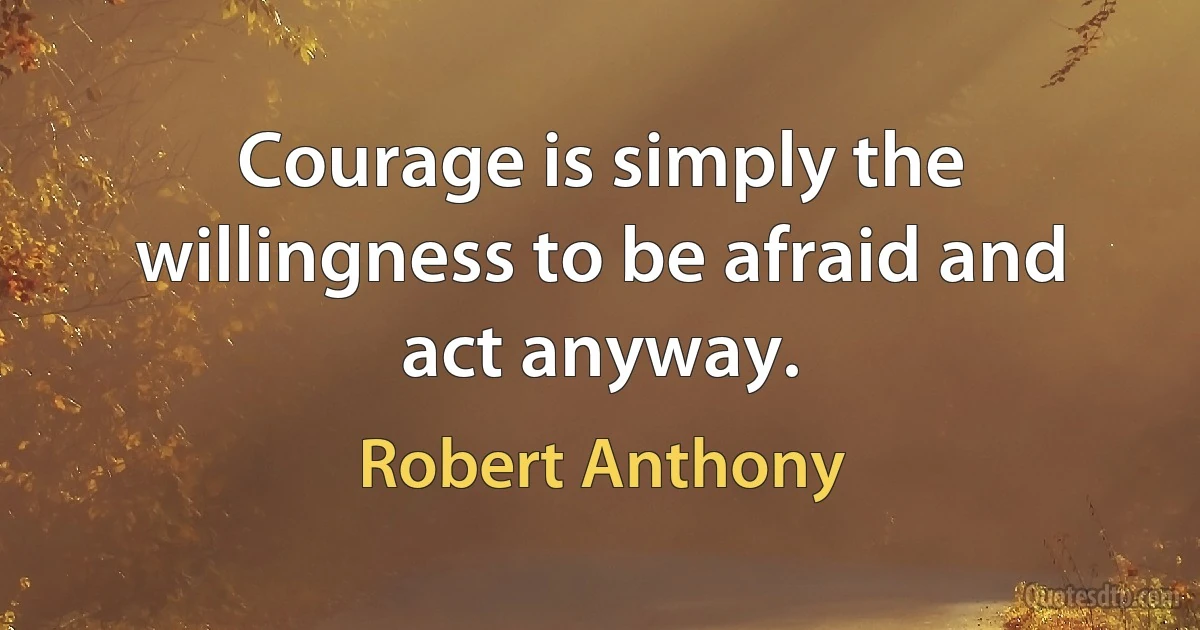 Courage is simply the willingness to be afraid and act anyway. (Robert Anthony)