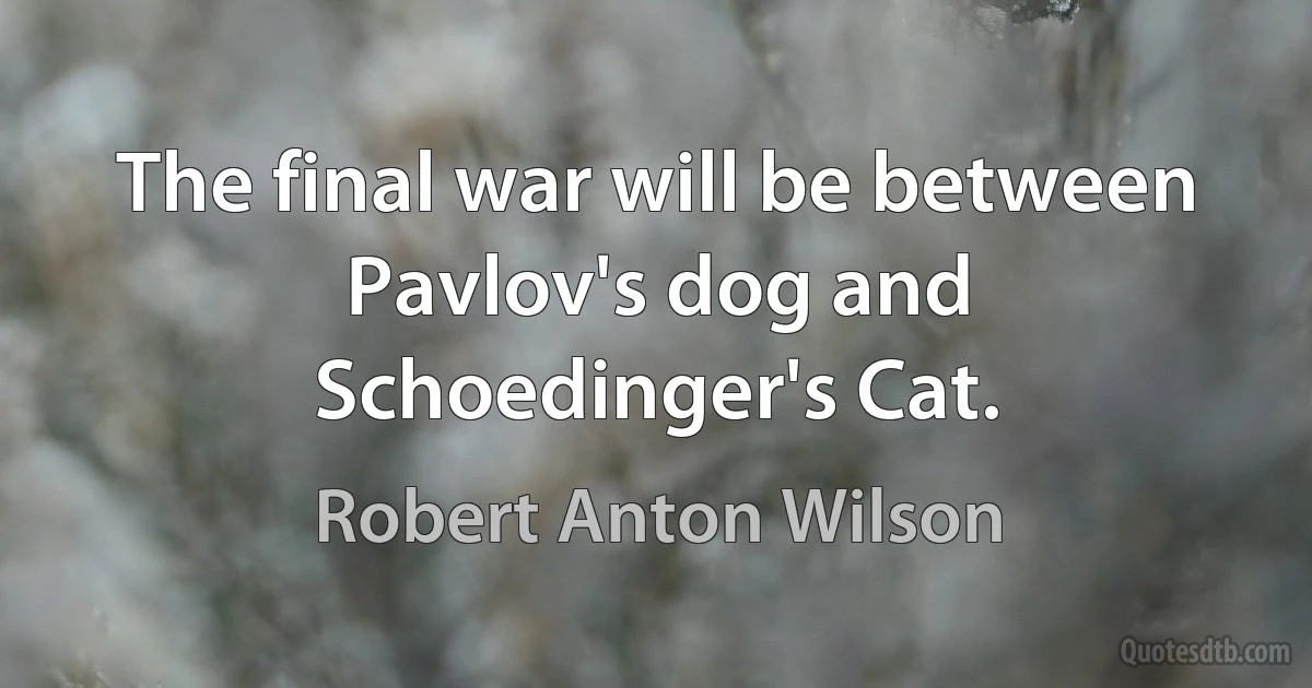 The final war will be between Pavlov's dog and Schoedinger's Cat. (Robert Anton Wilson)