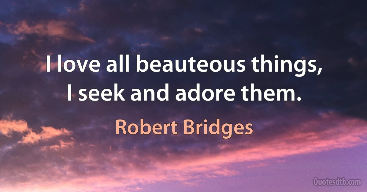 I love all beauteous things,
I seek and adore them. (Robert Bridges)