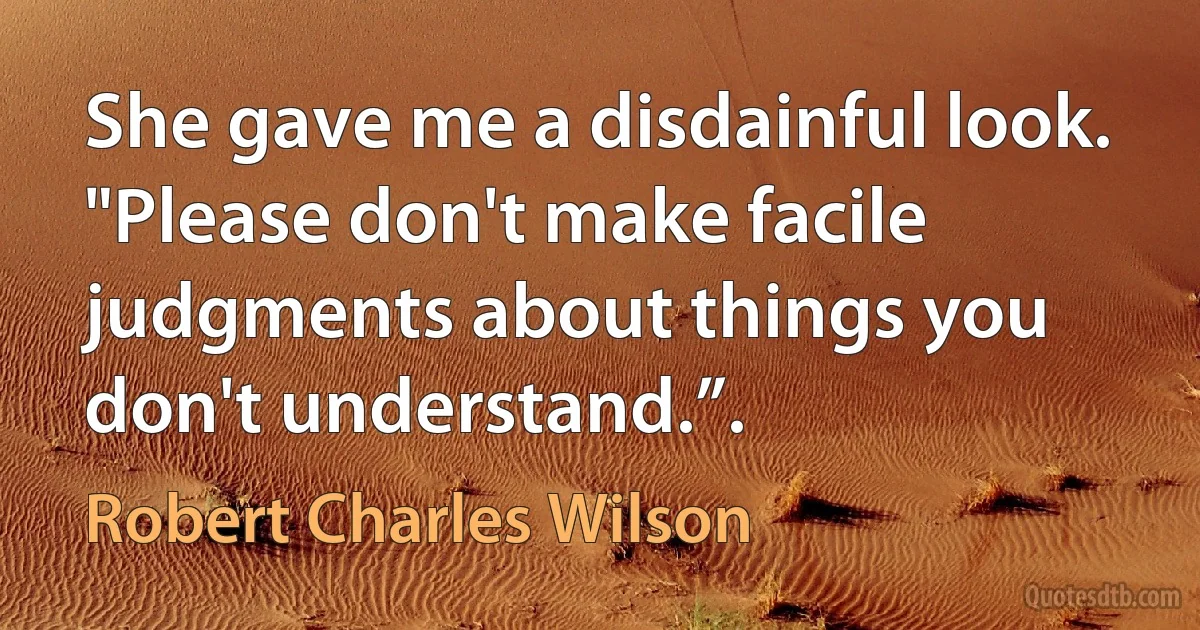 She gave me a disdainful look. "Please don't make facile judgments about things you don't understand.”. (Robert Charles Wilson)