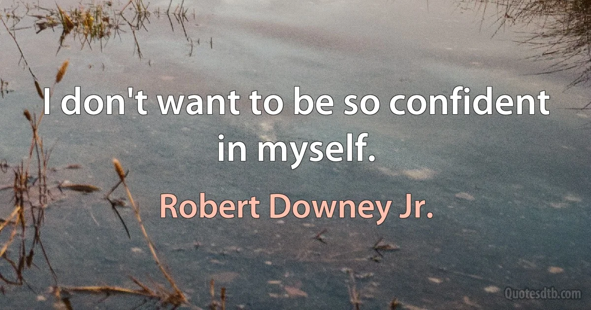 I don't want to be so confident in myself. (Robert Downey Jr.)