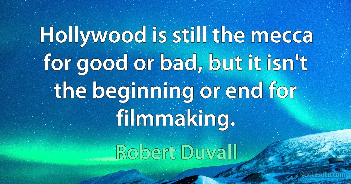 Hollywood is still the mecca for good or bad, but it isn't the beginning or end for filmmaking. (Robert Duvall)