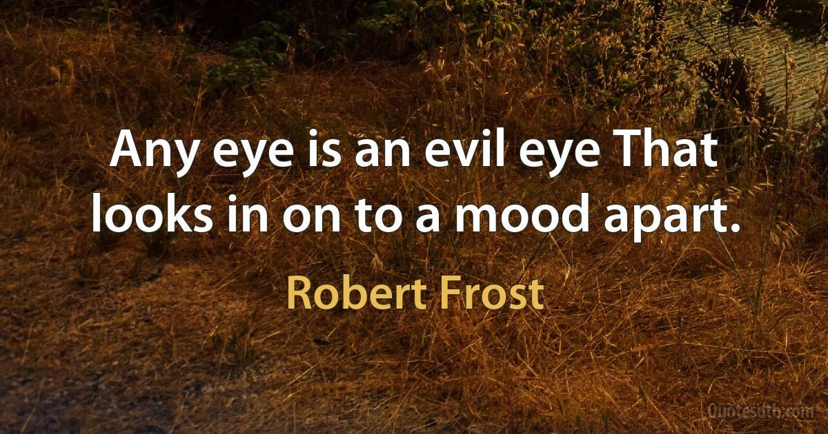 Any eye is an evil eye That looks in on to a mood apart. (Robert Frost)