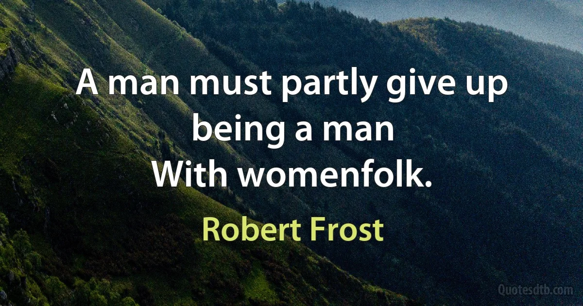 A man must partly give up being a man
With womenfolk. (Robert Frost)