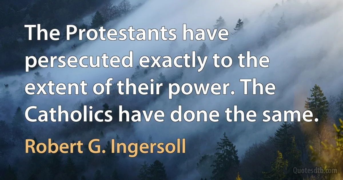 The Protestants have persecuted exactly to the extent of their power. The Catholics have done the same. (Robert G. Ingersoll)