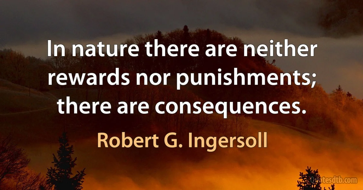 In nature there are neither rewards nor punishments; there are consequences. (Robert G. Ingersoll)