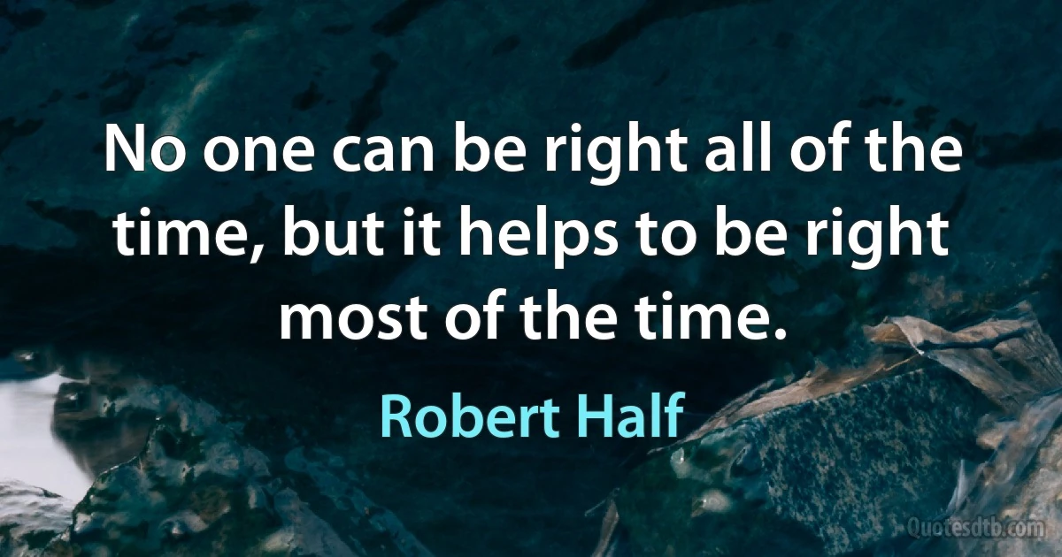 No one can be right all of the time, but it helps to be right most of the time. (Robert Half)