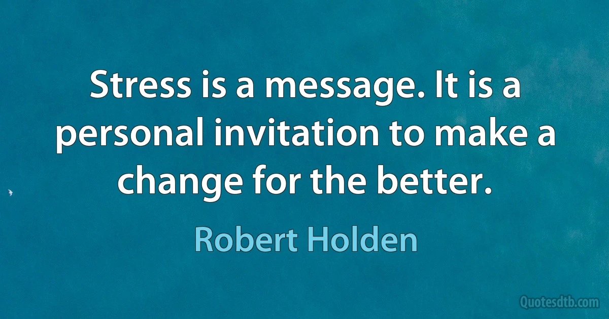 Stress is a message. It is a personal invitation to make a change for the better. (Robert Holden)