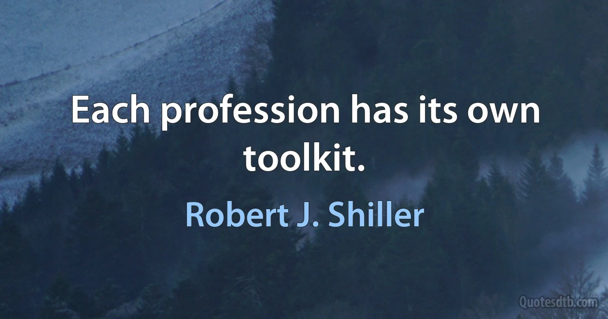 Each profession has its own toolkit. (Robert J. Shiller)