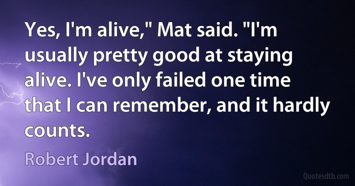 Yes, I'm alive," Mat said. "I'm usually pretty good at staying alive. I've only failed one time that I can remember, and it hardly counts. (Robert Jordan)