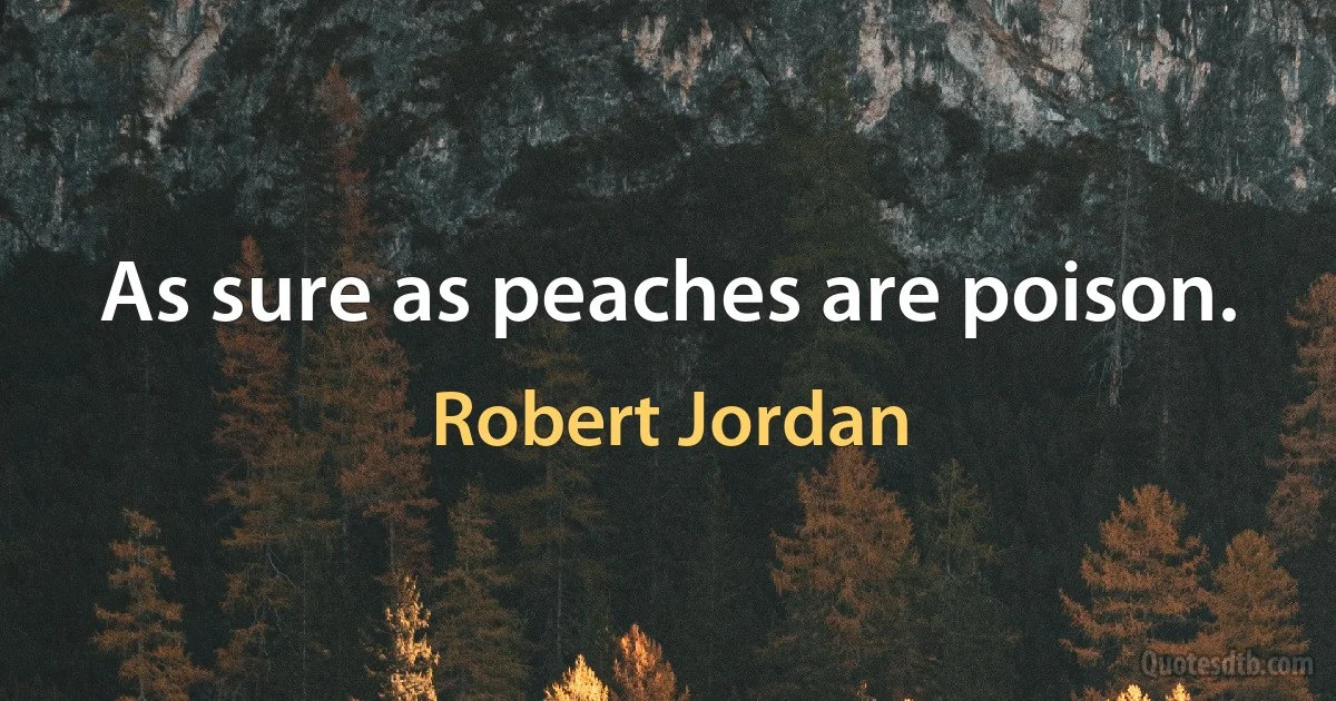 As sure as peaches are poison. (Robert Jordan)