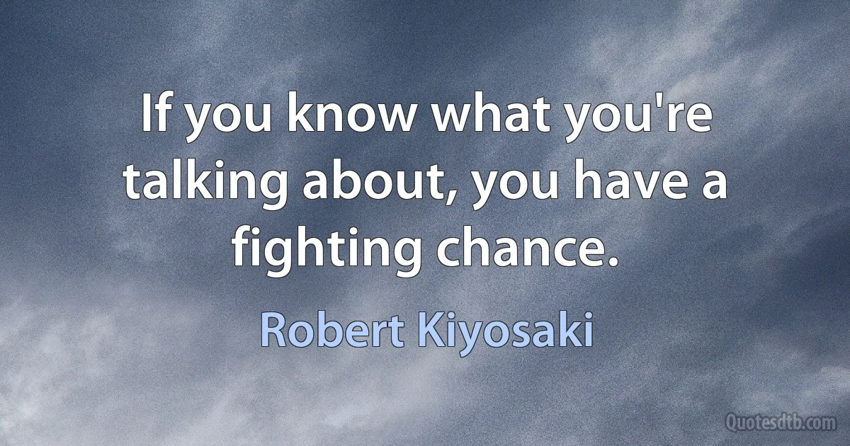 If you know what you're talking about, you have a fighting chance. (Robert Kiyosaki)