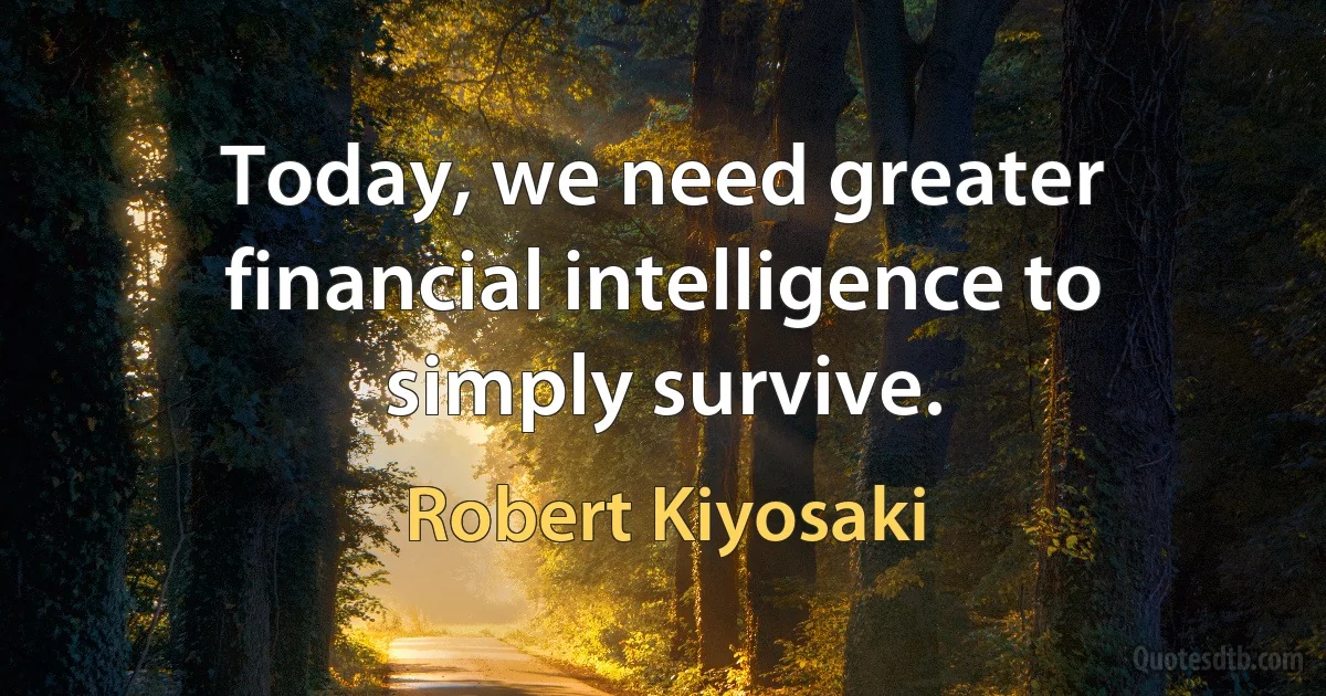 Today, we need greater financial intelligence to simply survive. (Robert Kiyosaki)