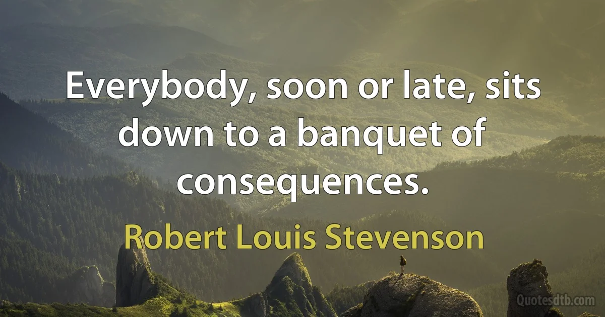 Everybody, soon or late, sits down to a banquet of consequences. (Robert Louis Stevenson)