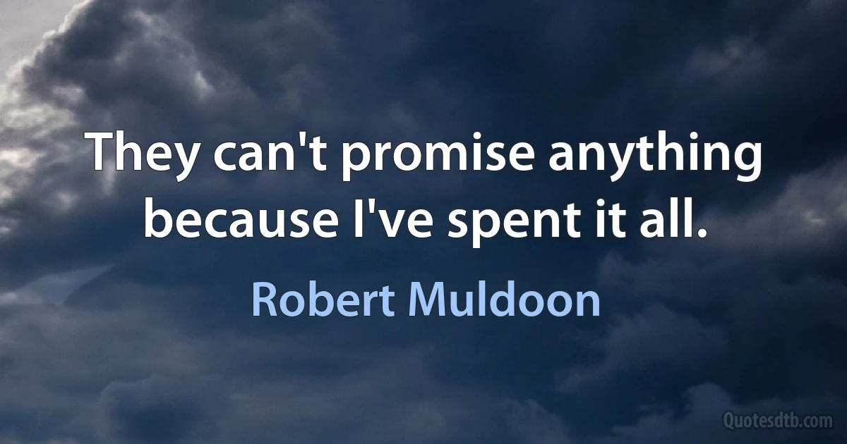 They can't promise anything because I've spent it all. (Robert Muldoon)