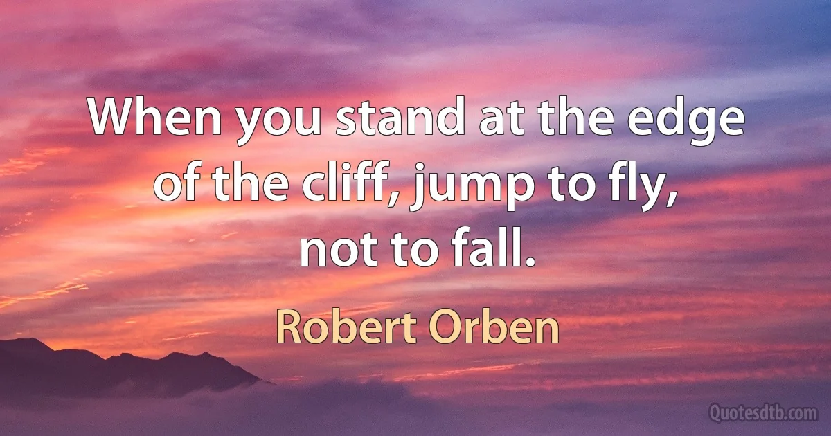 When you stand at the edge of the cliff, jump to fly, not to fall. (Robert Orben)