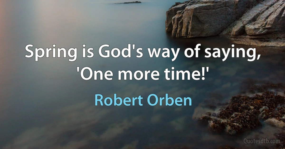 Spring is God's way of saying, 'One more time!' (Robert Orben)