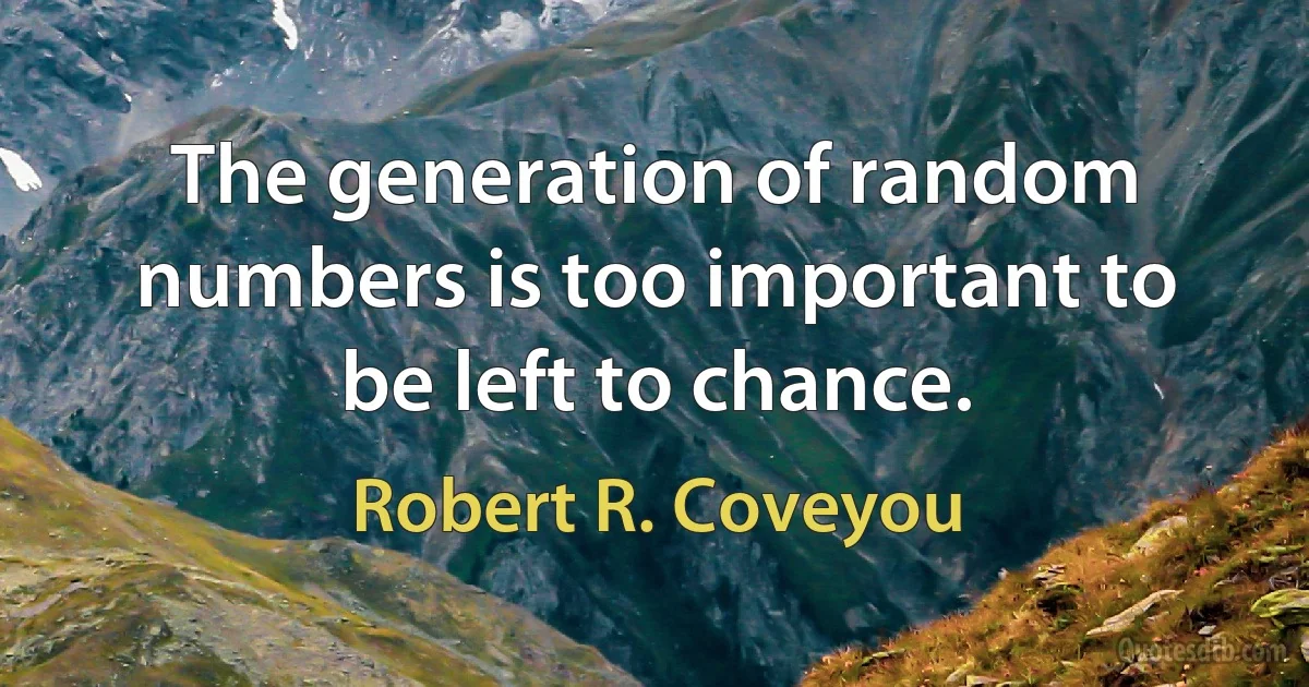 The generation of random numbers is too important to be left to chance. (Robert R. Coveyou)