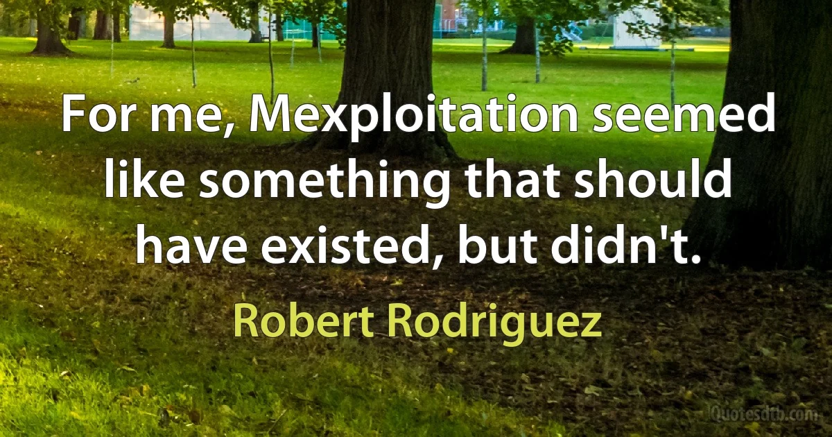 For me, Mexploitation seemed like something that should have existed, but didn't. (Robert Rodriguez)