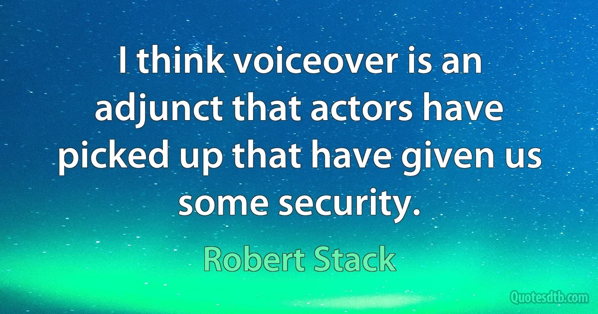 I think voiceover is an adjunct that actors have picked up that have given us some security. (Robert Stack)