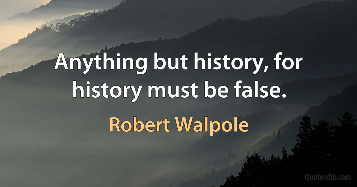 Anything but history, for history must be false. (Robert Walpole)