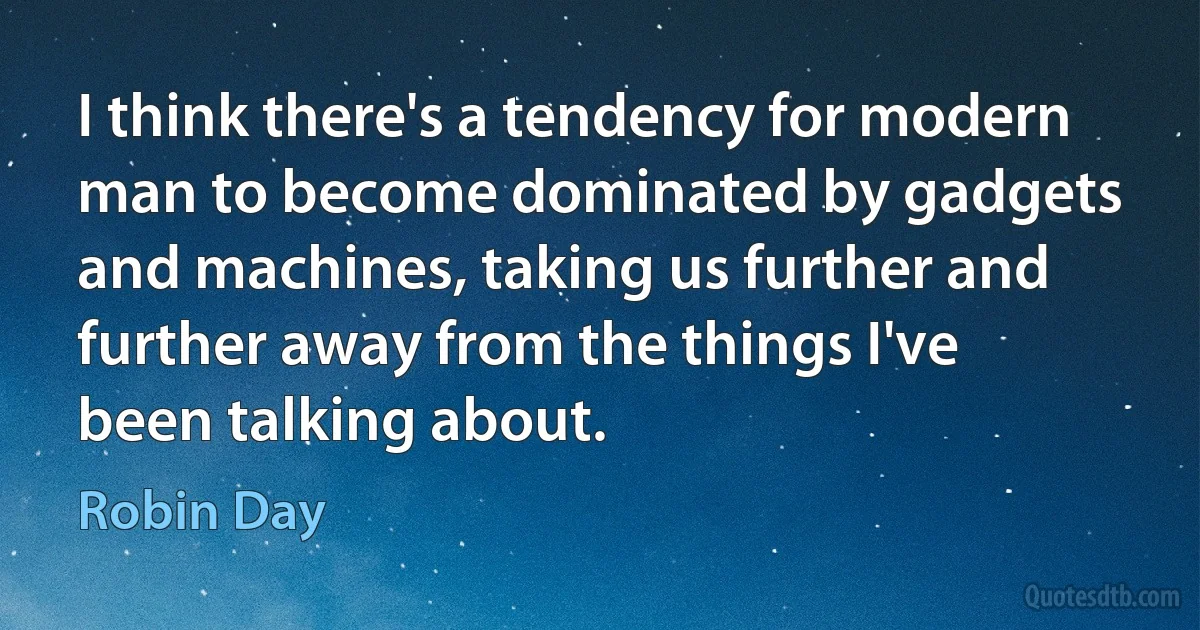 I think there's a tendency for modern man to become dominated by gadgets and machines, taking us further and further away from the things I've been talking about. (Robin Day)