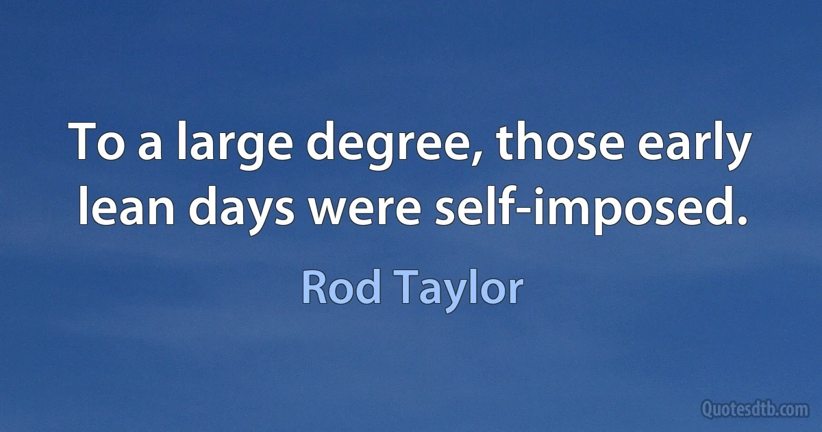 To a large degree, those early lean days were self-imposed. (Rod Taylor)