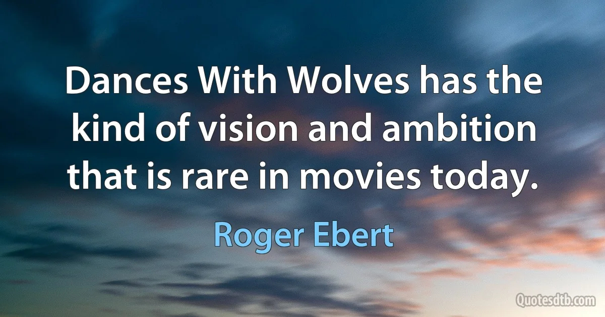 Dances With Wolves has the kind of vision and ambition that is rare in movies today. (Roger Ebert)