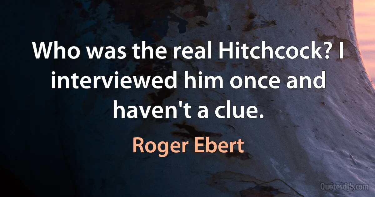 Who was the real Hitchcock? I interviewed him once and haven't a clue. (Roger Ebert)