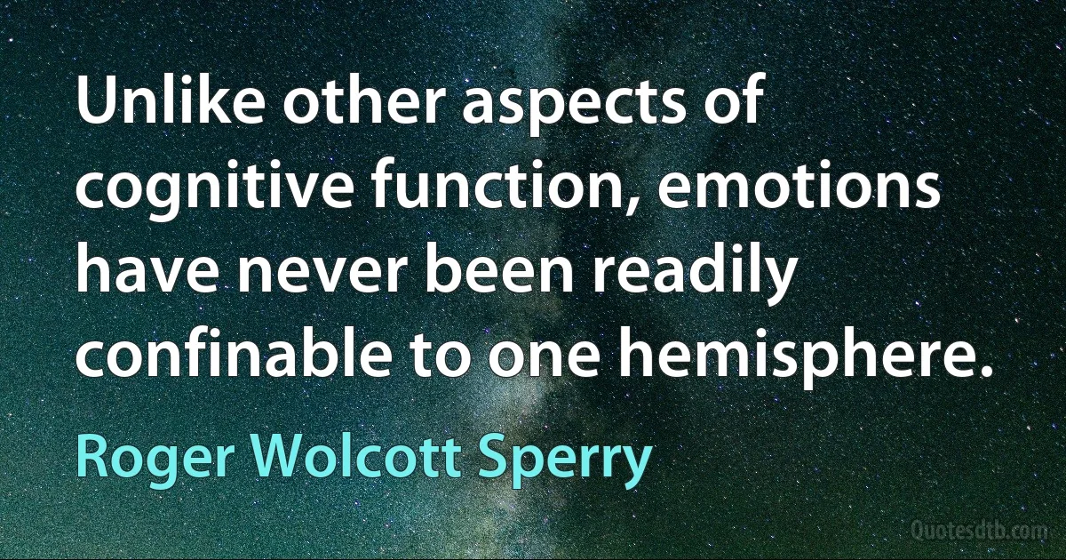 Unlike other aspects of cognitive function, emotions have never been readily confinable to one hemisphere. (Roger Wolcott Sperry)