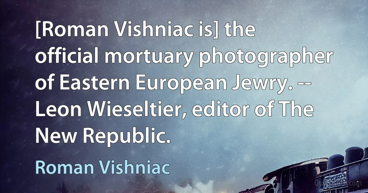 [Roman Vishniac is] the official mortuary photographer of Eastern European Jewry. -- Leon Wieseltier, editor of The New Republic. (Roman Vishniac)