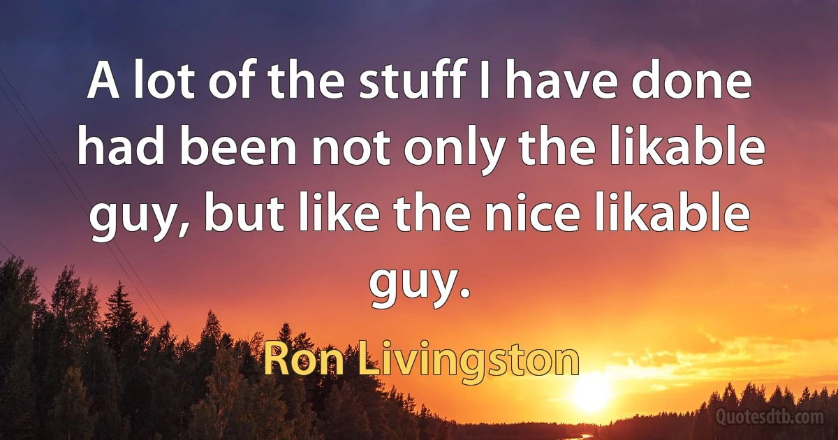 A lot of the stuff I have done had been not only the likable guy, but like the nice likable guy. (Ron Livingston)