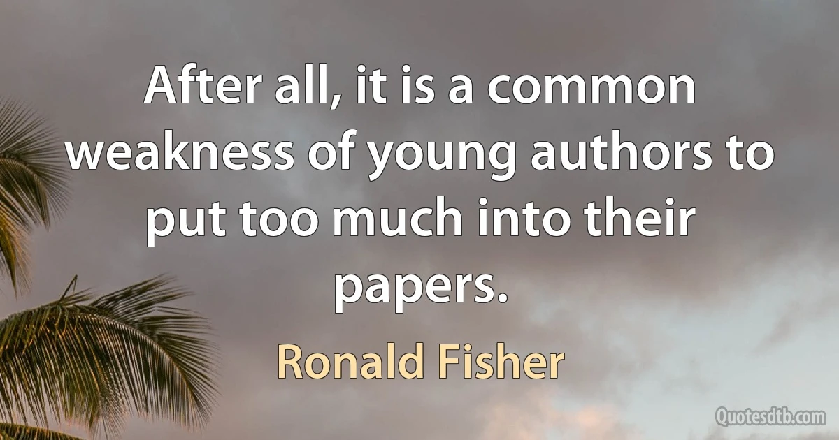 After all, it is a common weakness of young authors to put too much into their papers. (Ronald Fisher)