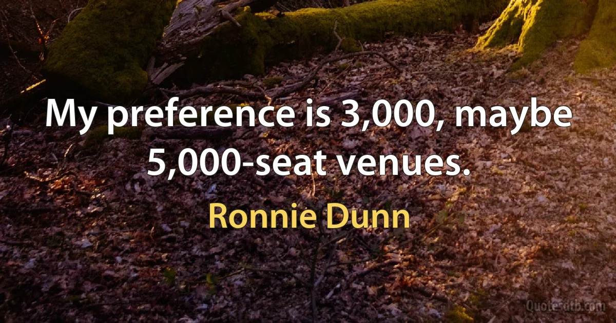 My preference is 3,000, maybe 5,000-seat venues. (Ronnie Dunn)