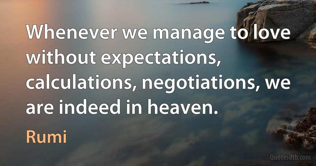 Whenever we manage to love without expectations, calculations, negotiations, we are indeed in heaven. (Rumi)