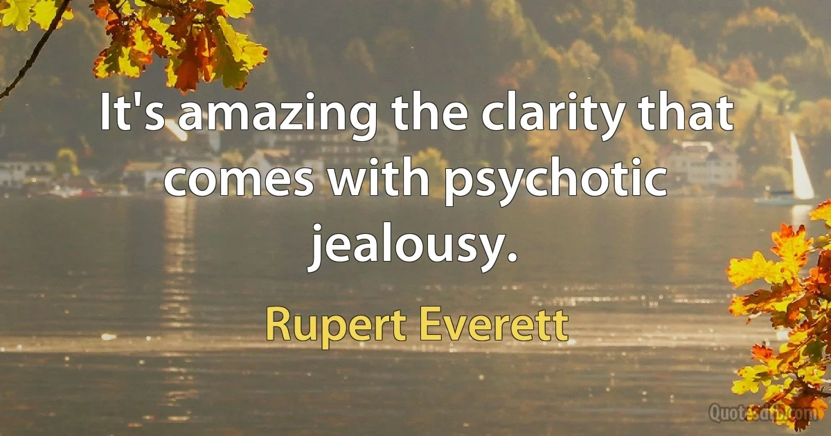 It's amazing the clarity that comes with psychotic jealousy. (Rupert Everett)