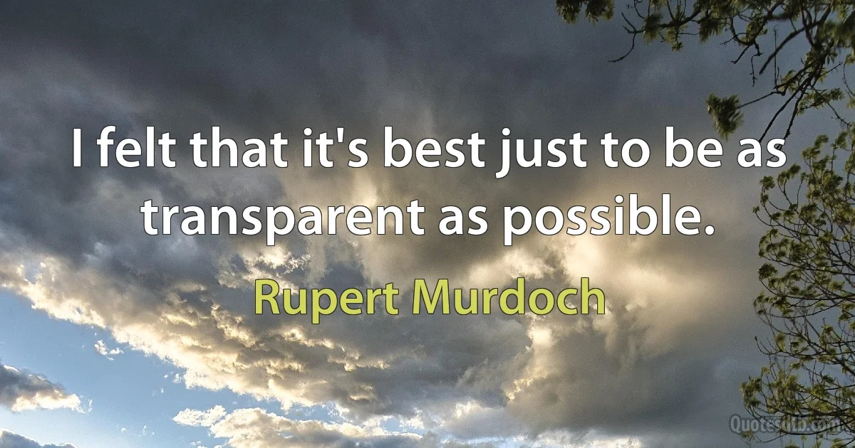 I felt that it's best just to be as transparent as possible. (Rupert Murdoch)