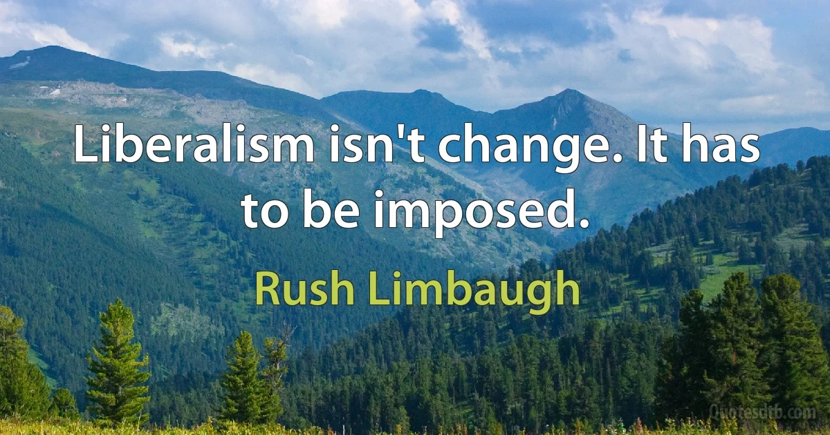 Liberalism isn't change. It has to be imposed. (Rush Limbaugh)