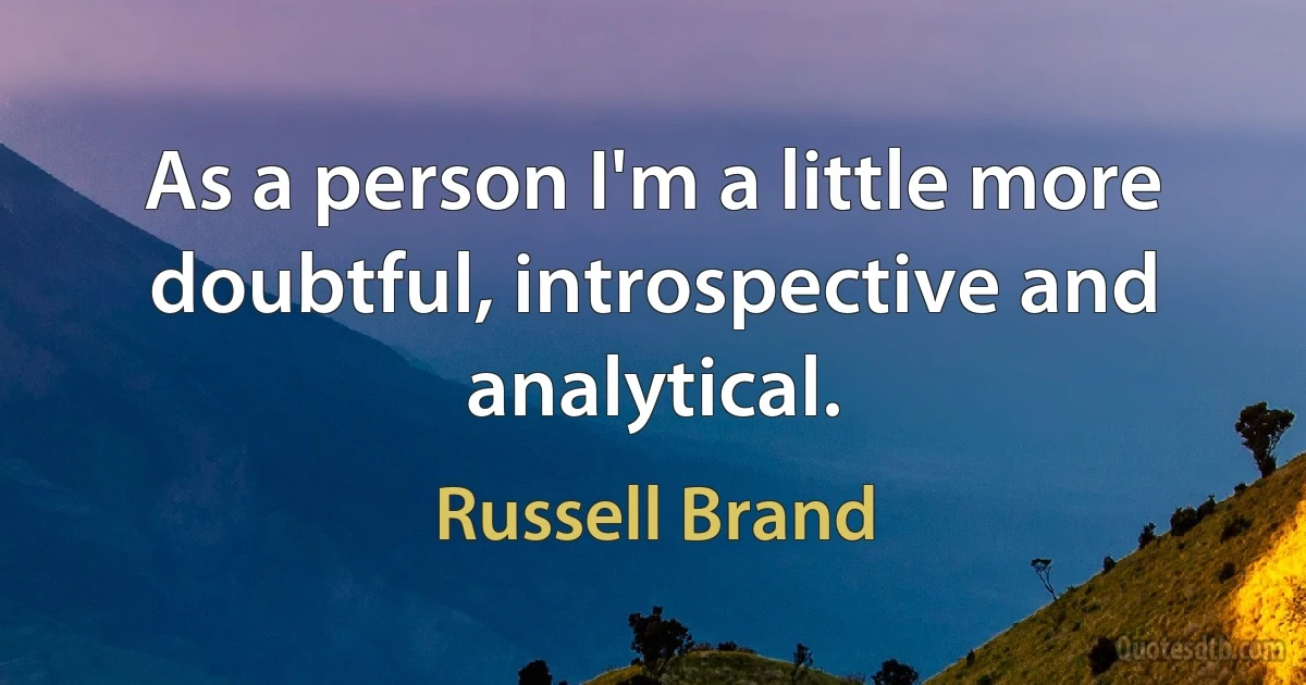 As a person I'm a little more doubtful, introspective and analytical. (Russell Brand)