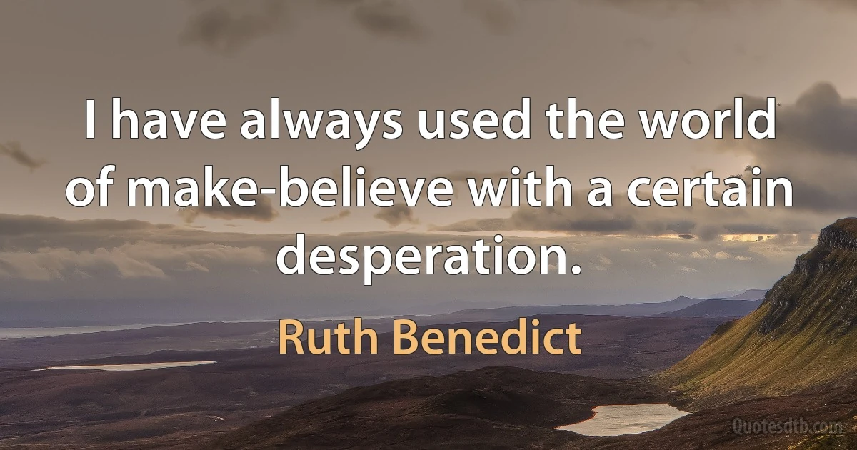 I have always used the world of make-believe with a certain desperation. (Ruth Benedict)