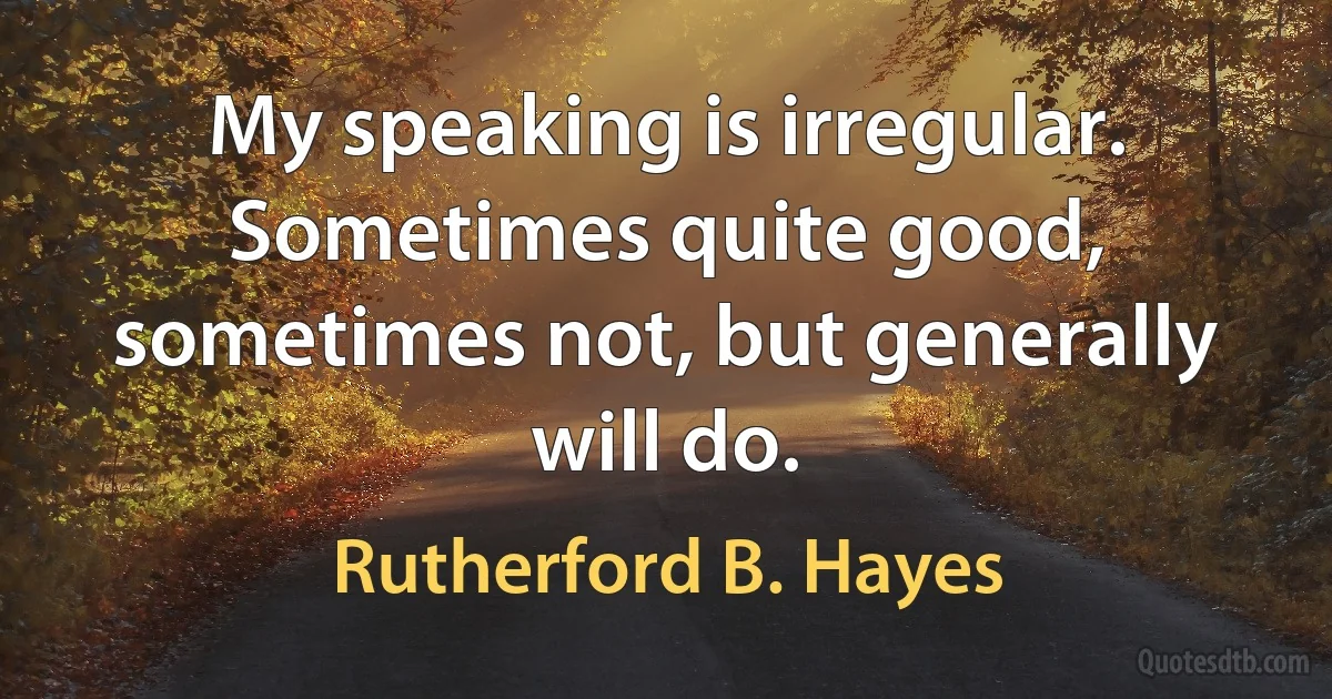 My speaking is irregular. Sometimes quite good, sometimes not, but generally will do. (Rutherford B. Hayes)