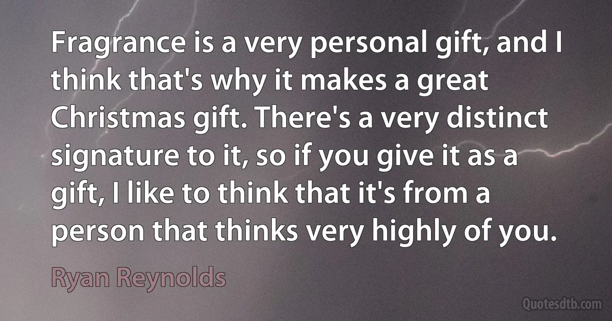 Fragrance is a very personal gift, and I think that's why it makes a great Christmas gift. There's a very distinct signature to it, so if you give it as a gift, I like to think that it's from a person that thinks very highly of you. (Ryan Reynolds)