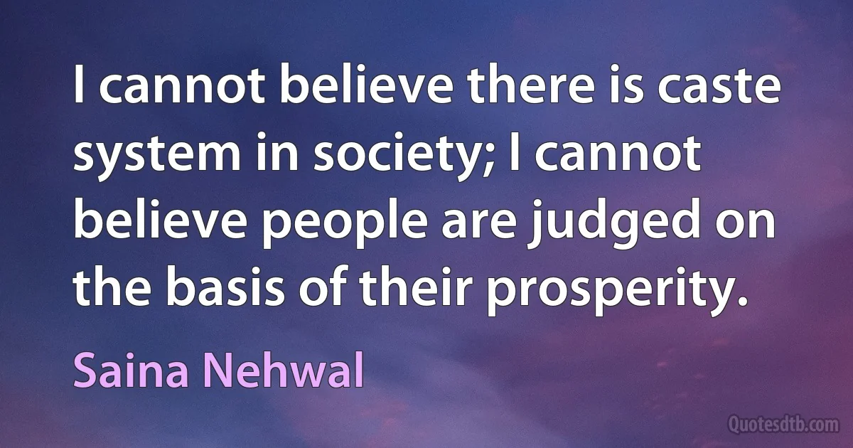 I cannot believe there is caste system in society; I cannot believe people are judged on the basis of their prosperity. (Saina Nehwal)