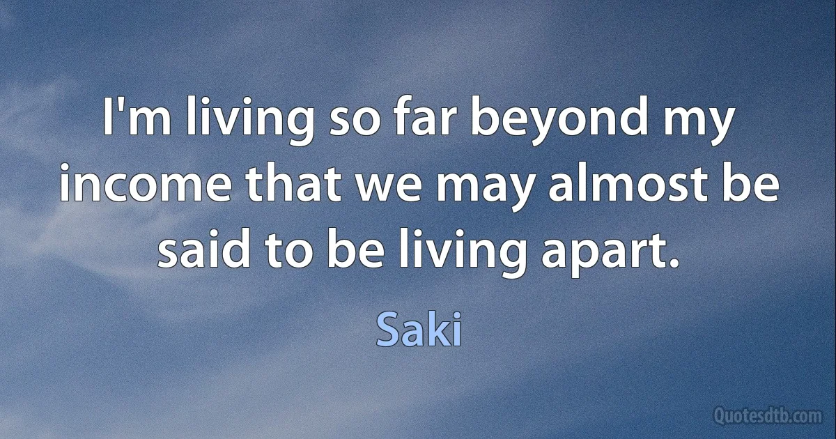 I'm living so far beyond my income that we may almost be said to be living apart. (Saki)