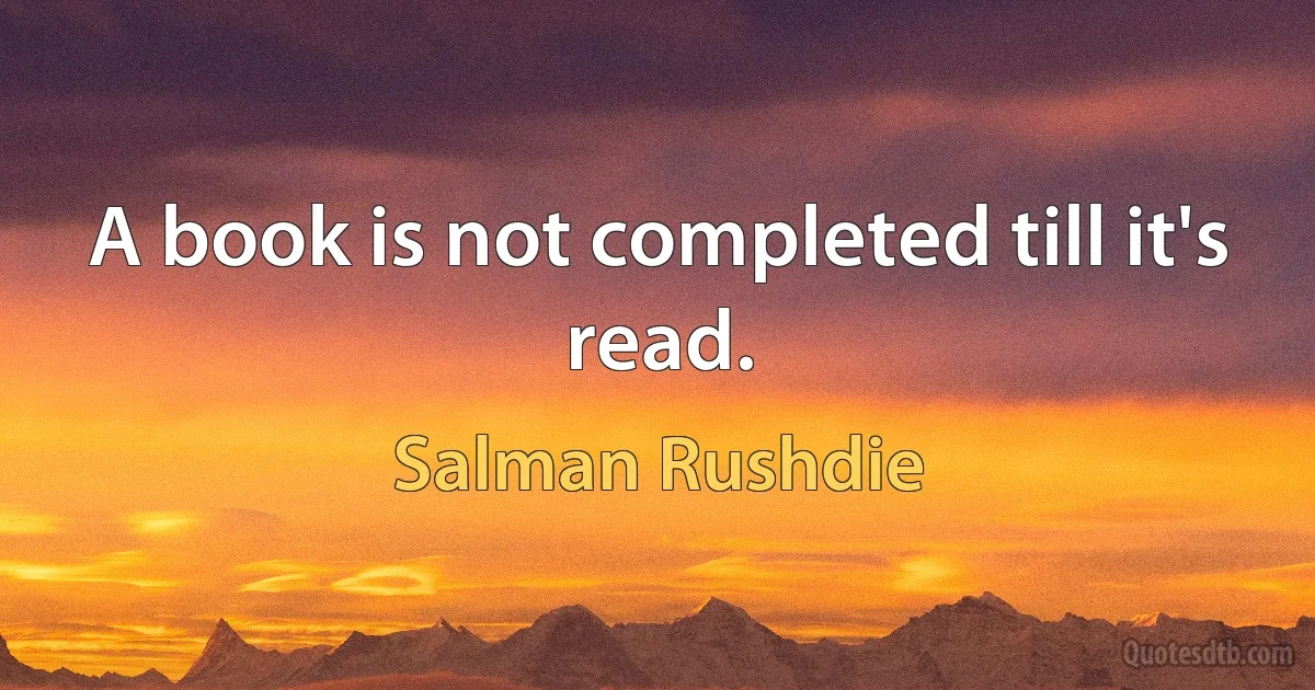 A book is not completed till it's read. (Salman Rushdie)