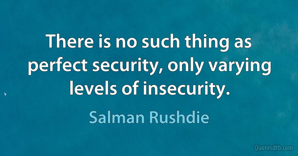 There is no such thing as perfect security, only varying levels of insecurity. (Salman Rushdie)