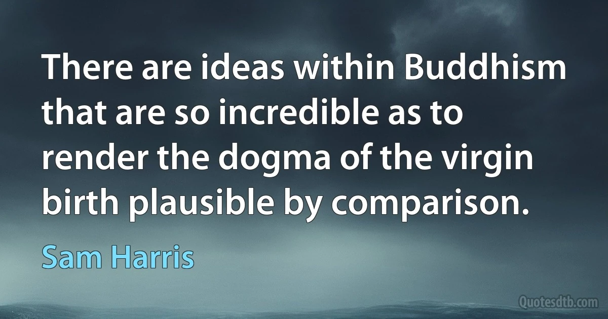 There are ideas within Buddhism that are so incredible as to render the dogma of the virgin birth plausible by comparison. (Sam Harris)