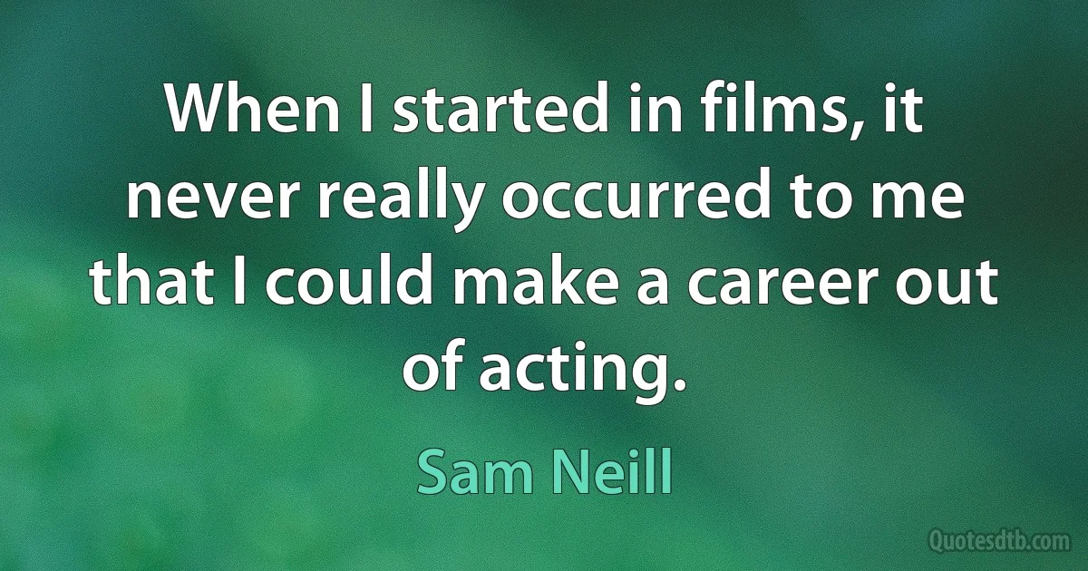 When I started in films, it never really occurred to me that I could make a career out of acting. (Sam Neill)