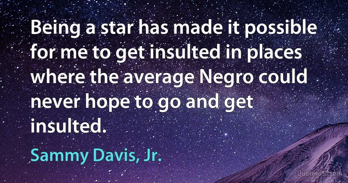 Being a star has made it possible for me to get insulted in places where the average Negro could never hope to go and get insulted. (Sammy Davis, Jr.)