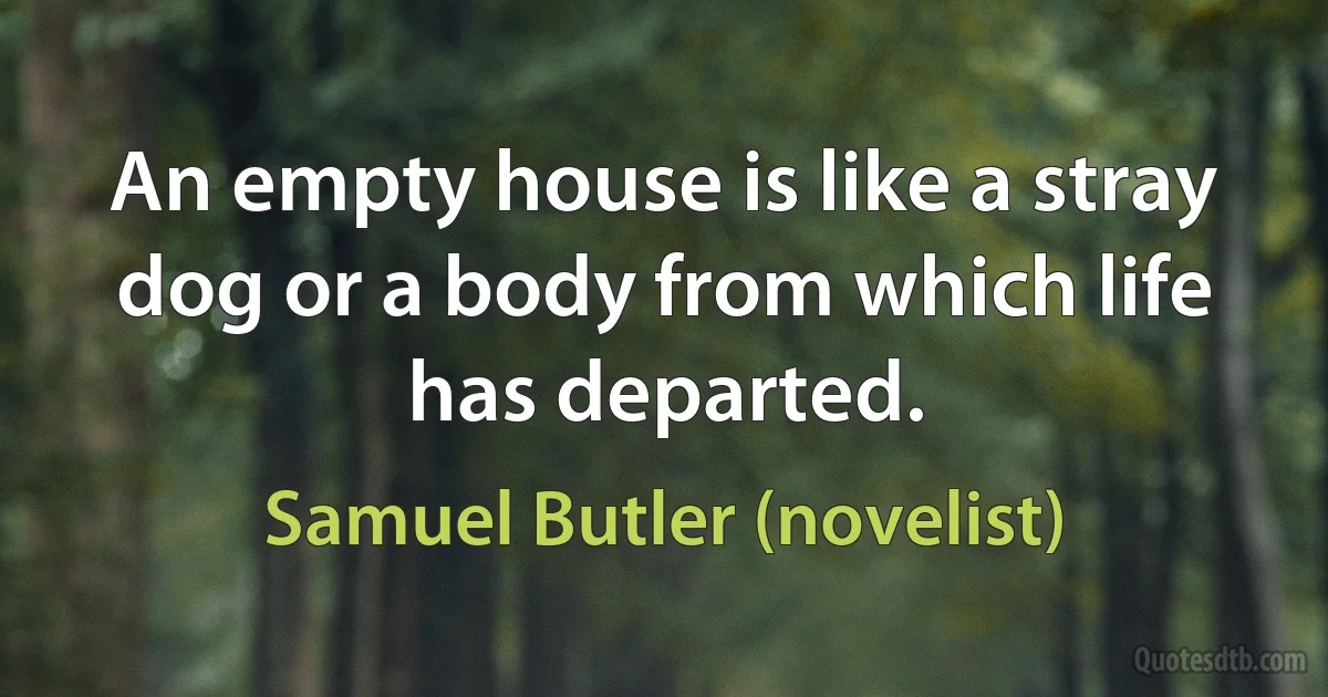 An empty house is like a stray dog or a body from which life has departed. (Samuel Butler (novelist))